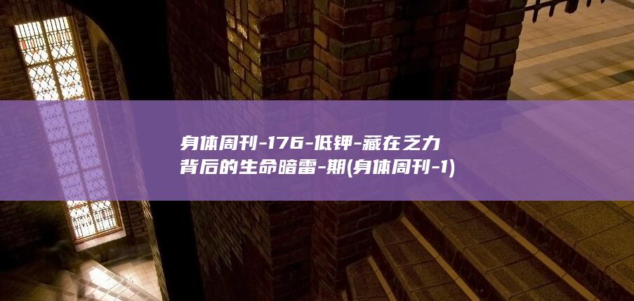 身体周刊-176-低钾-藏在乏力背后的生命暗雷-期 (身体周刊-1)