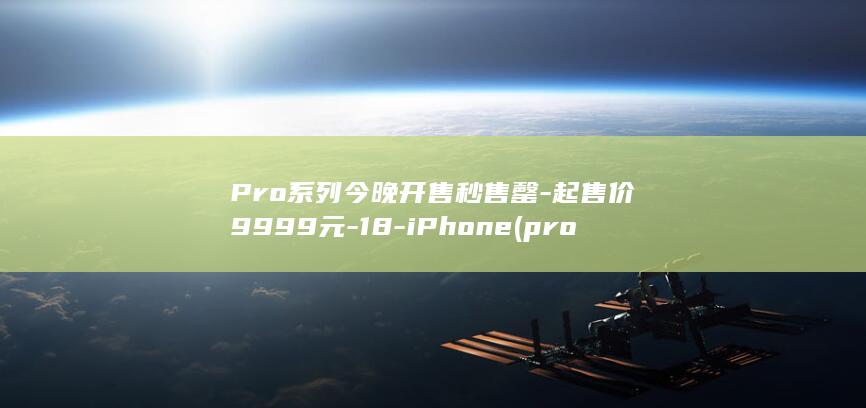 Pro系列今晚开售秒售罄-起售价9999元-18-iPhone (pro啥机型)