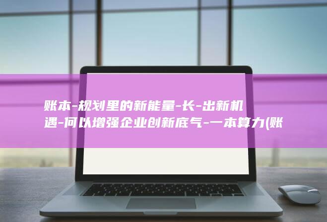 账本-规划里的新能量-长-出新机遇-何以增强企业创新底气-一本算力 (账本 定义)