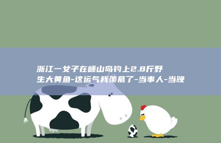 浙江一女子在嵊山岛钓上2.8斤野生大黄鱼-这运气我羡慕了-当事人-当晚直接和朋友吃掉！网友 (热点新闻 浙江一女子)