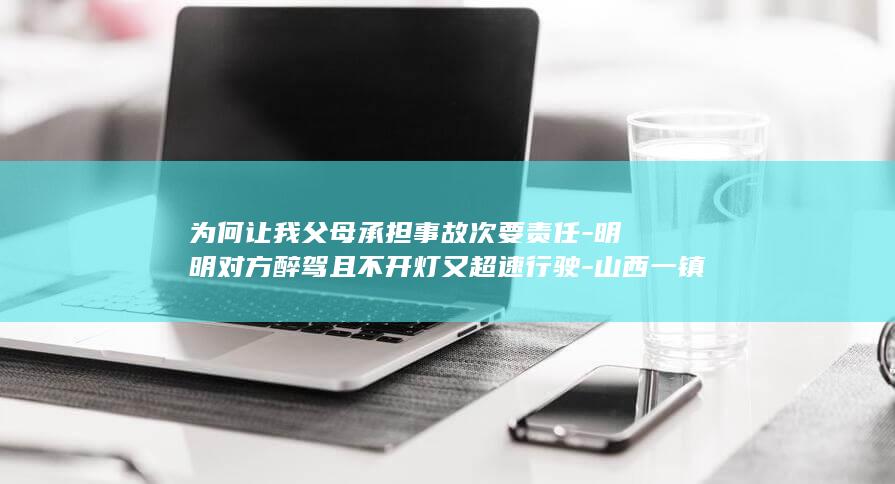 为何让我父母承担事故次要责任-明明对方醉驾且不开灯又超速行驶-山西一镇政府公职人员醉驾致一对五旬夫妻身亡-死者家属申请复核 (为什么父母都希望儿女成家)
