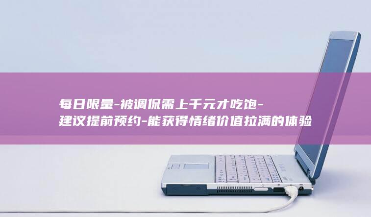 每日限量-被调侃需上千元才吃饱-建议提前预约-能获得情绪价值拉满的体验-食材优质保留传统做法-上海一餐厅2颗馄饨卖28元-工作人员 (每日限额怎么解决)