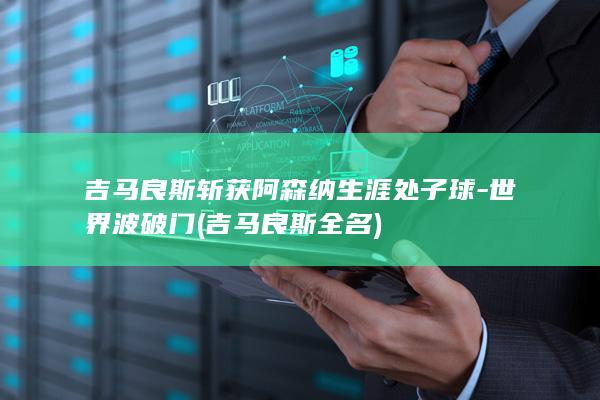 吉马良斯斩获阿森纳生涯处子球-世界波破门 (吉马良斯全名)