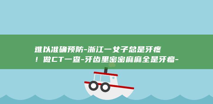 难以准确预防-浙江一女子总是牙疼！做CT一查-牙齿里密密麻麻全是牙瘤-目前能做的就是加强口腔卫生管理-注意保持口腔清洁-医生 (难以准确预防)