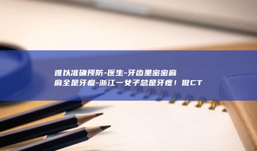 难以准确预防-医生-牙齿里密密麻麻全是牙瘤-浙江一女子总是牙疼！做CT一查-注意保持口腔清洁-目前能做的就是加强口腔卫生管理 (难以准确预防)