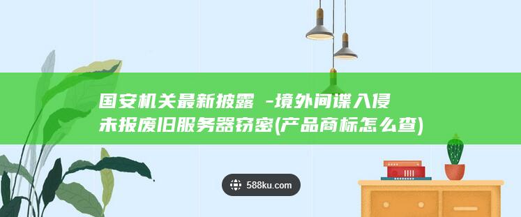 国安机关最新披露→-境外间谍入侵未报废旧服务器窃密 (产品商标怎么查)