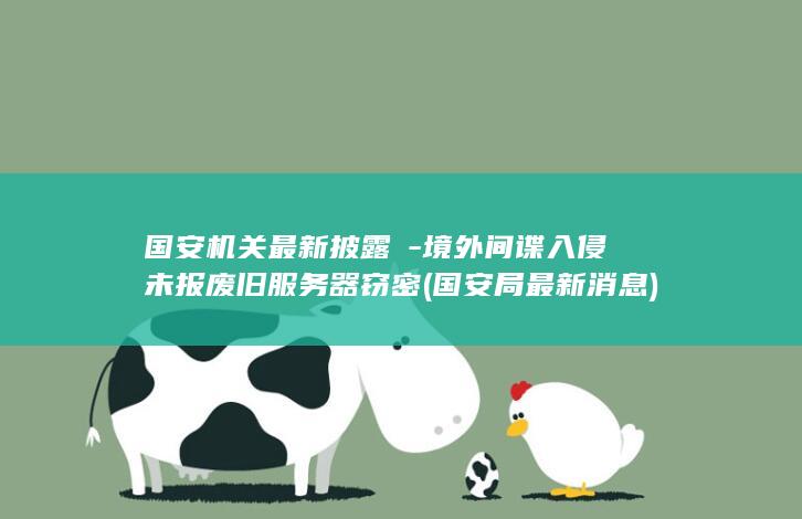 国安机关最新披露→-境外间谍入侵未报废旧服务器窃密 (国安局最新消息)
