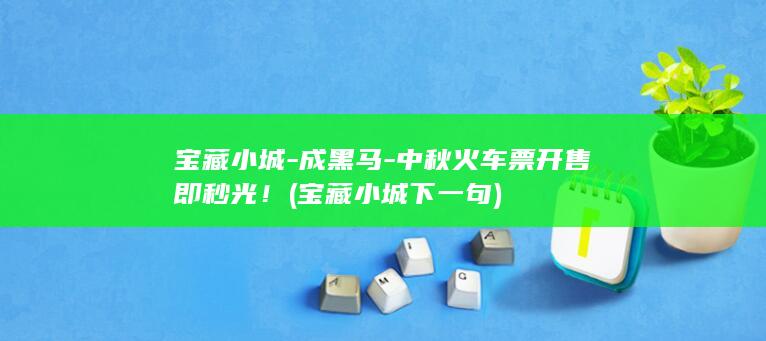 宝藏小城-成黑马-中秋火车票开售即秒光！ (宝藏小城下一句)