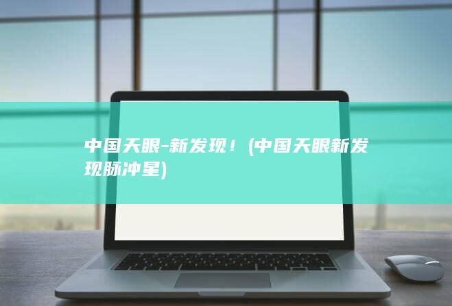 中国天眼-新发现！ (中国天眼新发现脉冲星)