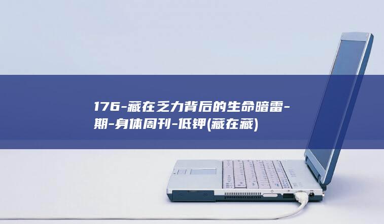 176-藏在乏力背后的生命暗雷-期-身体周刊-低钾 (藏在藏)