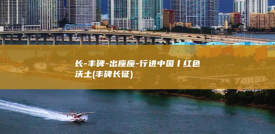 长-丰碑-出座座-行进中国丨红色沃土 (丰碑长征)