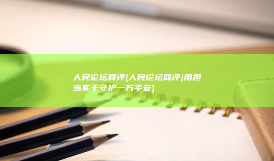 人民论坛网评 (人民论坛网评 | 用担当实干守护一方平安)