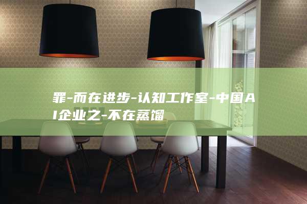 罪-而在进步-认知工作室-中国AI企业之-不在蒸馏