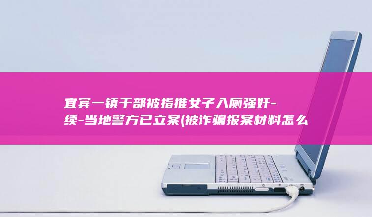 宜宾一镇干部被指推女子入厕强奸-续-当地警方已立案 (被诈骗报案材料怎么写样本)