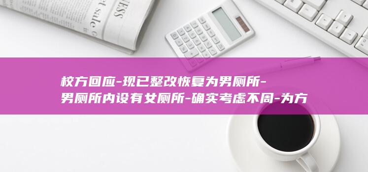 校方回应-现已整改恢复为男厕所-男厕所内设有女厕所-确实考虑不周-为方便监控室的女工作人员就近使用-内蒙古包头一高校被指 (校方回应投诉信内容怎么写)