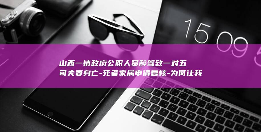 山西一镇政府公职人员醉驾致一对五旬夫妻身亡-死者家属申请复核-为何让我父母承担事故次要责任-明明对方醉驾且不开灯又超速行驶 (山西省乡镇工作补贴发放标准文件)