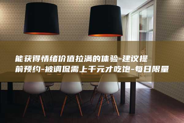 能获得情绪价值拉满的体验-建议提前预约-被调侃需上千元才吃饱-每日限量-工作人员-食材优质保留传统做法-上海一餐厅2颗馄饨卖28元 (能获得情绪价值的物质)