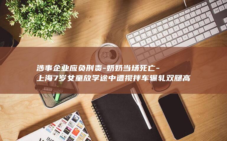 涉事企业应负刑责-奶奶当场死亡-上海7岁女童放学途中遭搅拌车辗轧双腿高位截肢-家属-事故车案发前多次超载 (事业单位涉企人员怎么处理)