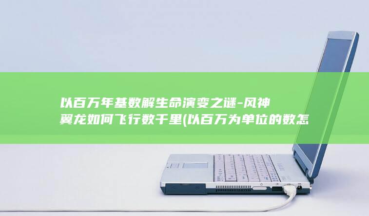 以百万年基数解生命演变之谜-风神翼龙如何飞行数千里 (以百万为单位的数怎么读)
