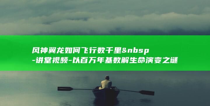 风神翼龙如何飞行数千里&nbsp-讲堂视频-以百万年基数解生命演变之谜 (风神翼龙如何捕食)