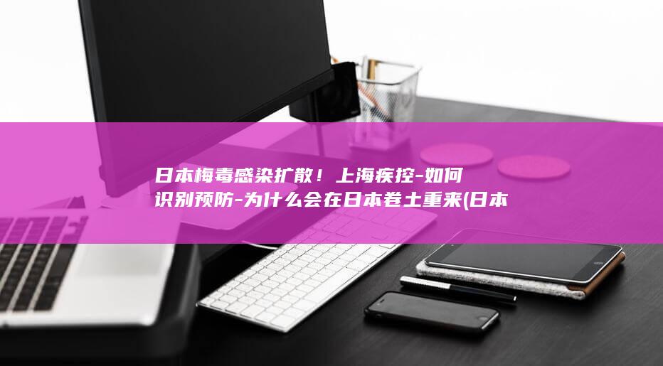 日本梅毒感染扩散!上海疾控-如何识别预防-为什么会在日本卷土重来 (日本梅毒感染人数激增)