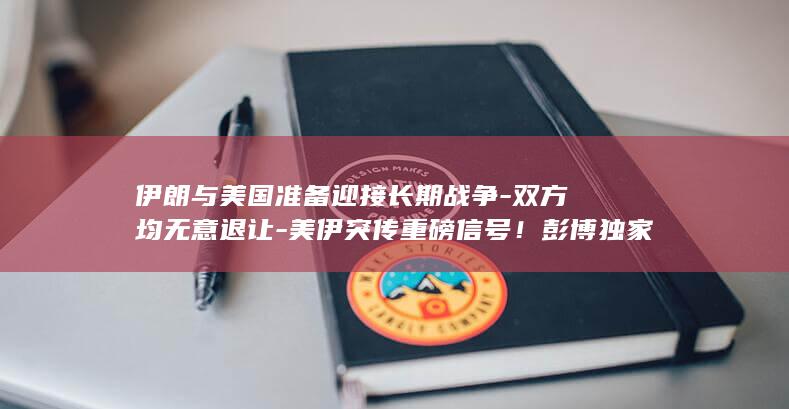 伊朗与美国准备迎接长期战争-双方均无意退让-美伊突传重磅信号！彭博独家 (伊朗和美国的最消息)