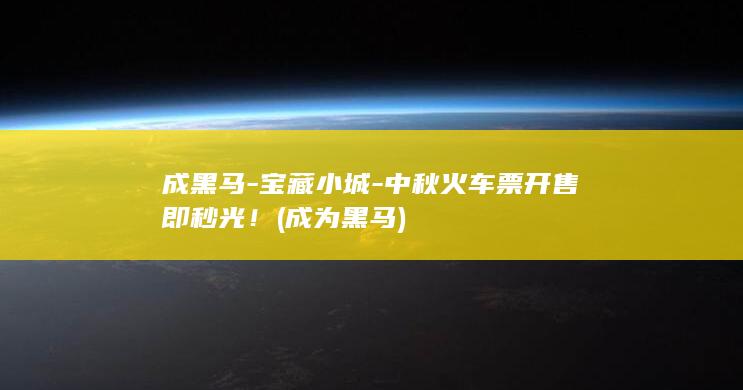成黑马-宝藏小城-中秋火车票开售即秒光！ (成为黑马)