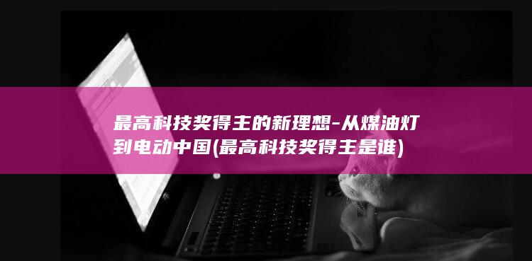 最高科技奖得主的新理想-从煤油灯到电动中国 (最高科技奖得主是谁)