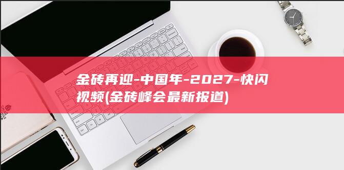 金砖再迎-中国年-2027-快闪视频 (金砖峰会最新报道)