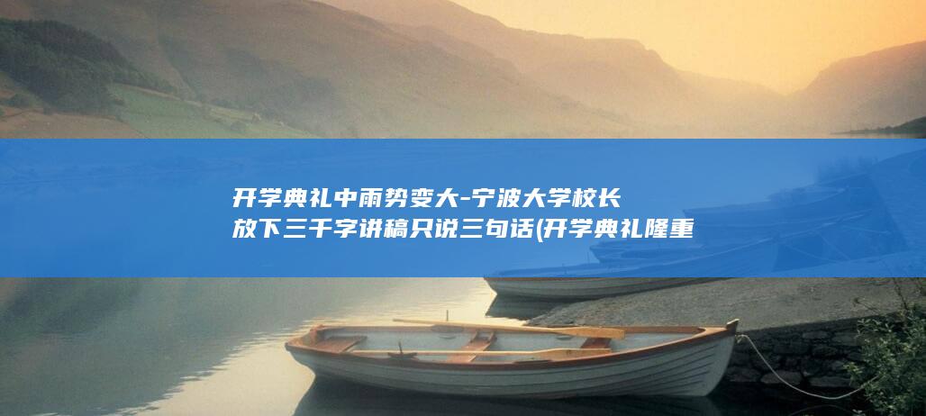 开学典礼中雨势变大-宁波大学校长放下三千字讲稿只说三句话 (开学典礼隆重举行)