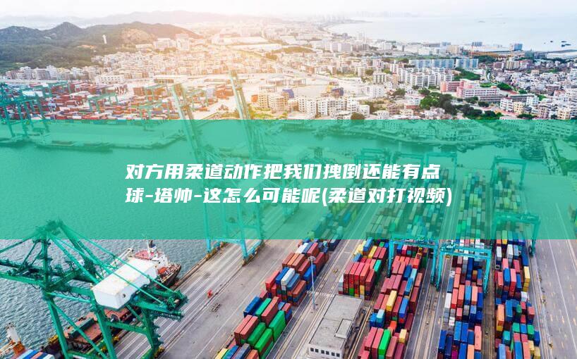 对方用柔道动作把我们拽倒还能有点球-塔帅-这怎么可能呢 (柔道对打视频)