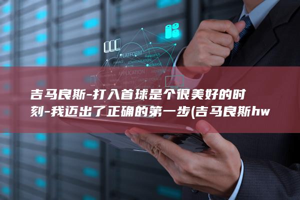 吉马良斯-打入首球是个很美好的时刻-我迈出了正确的第一步 (吉马良斯hwg)
