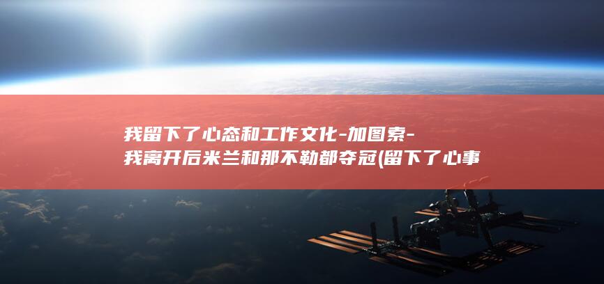 我留下了心态和工作文化-加图索-我离开后米兰和那不勒都夺冠 (留下了心事简谱)