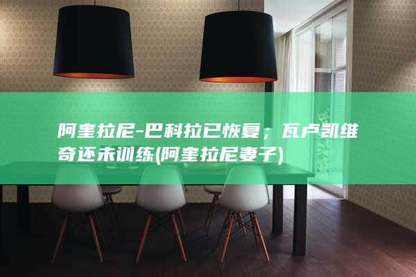 阿奎拉尼-巴科拉已恢复；瓦卢凯维奇还未训练 (阿奎拉尼妻子)