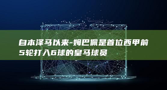 自本泽马以来-姆巴佩是首位西甲前5轮打入6球的皇马球员