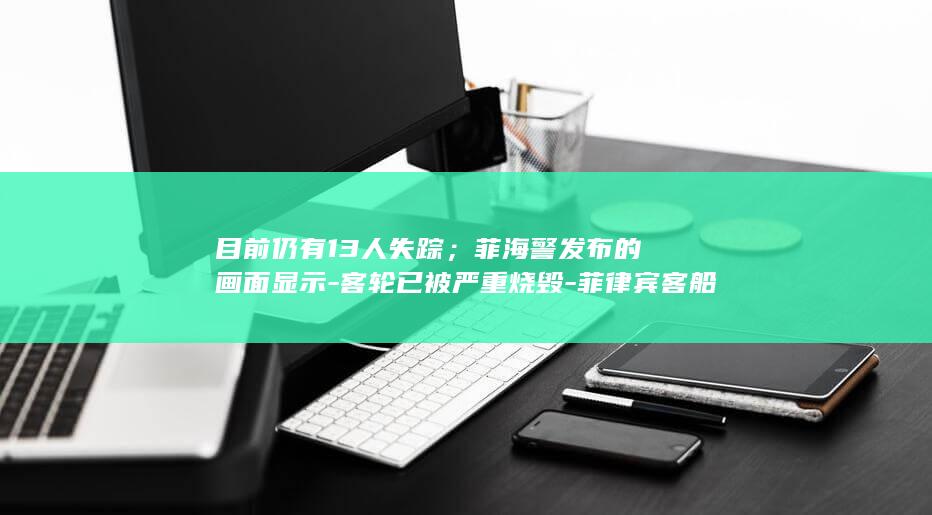 目前仍有13人失踪；菲海警发布的画面显示-客轮已被严重烧毁-菲律宾客船起火事故已致76人死亡 (目前仍有20名红通人员)