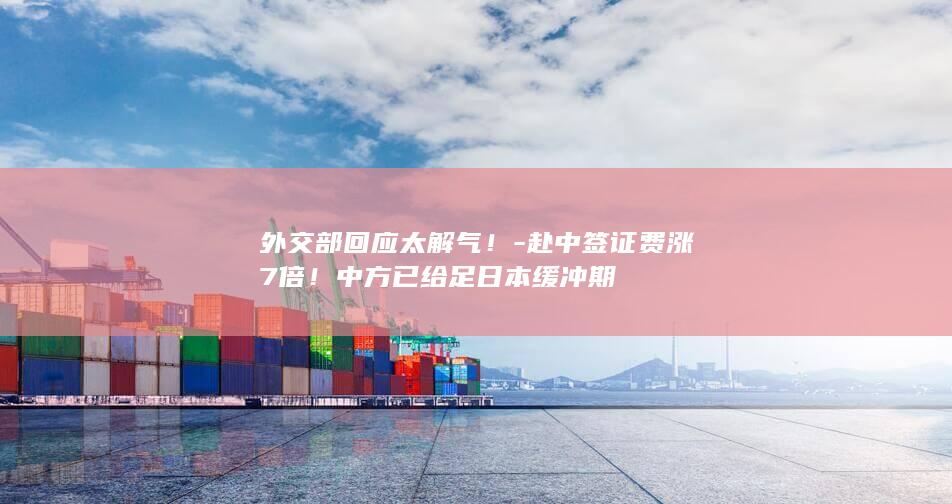 外交部回应太解气！-赴中签证费涨7倍！中方已给足日本缓冲期