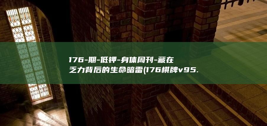 176-期-低钾-身体周刊-藏在乏力背后的生命暗雷 (176棋牌v95.60专业正版登录G.N.S.Y.esZasQ.top)
