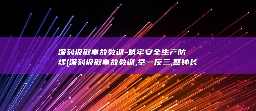 深刻汲取事故教训-筑牢安全生产防线 (深刻汲取事故教训,举一反三,警钟长鸣)