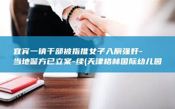 宜宾一镇干部被指推女子入厕强奸-当地警方已立案-续 (天津格林国际幼儿园学费)