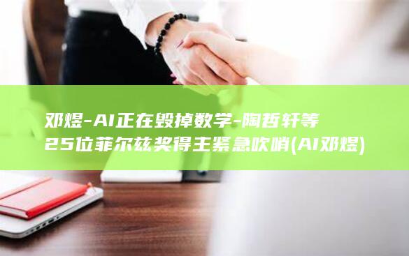 邓煜-AI正在毁掉数学-陶哲轩等25位菲尔兹奖得主紧急吹哨 (AI 邓煜)