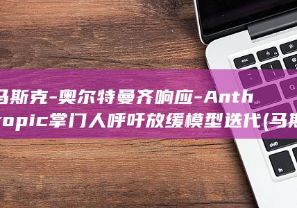 马斯克-奥尔特曼齐响应-Anthropic掌门人呼吁放缓模型迭代 (马斯克和奥巴马)