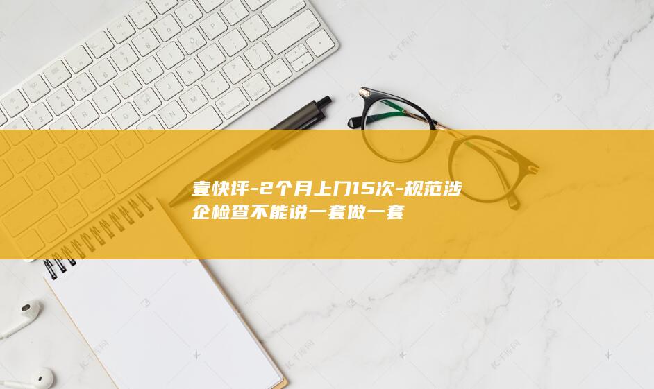 壹快评-2个月上门15次-规范涉企检查不能说一套做一套
