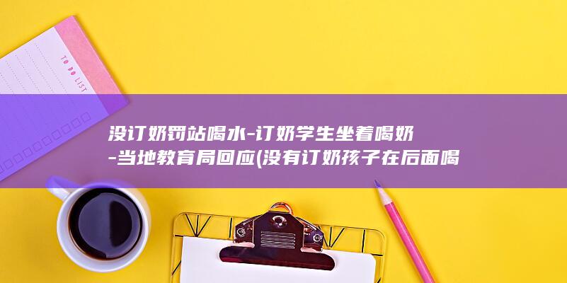 没订奶罚站喝水-订奶学生坐着喝奶-当地教育局回应 (没有订奶孩子在后面喝水)