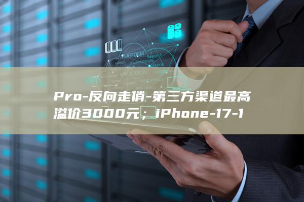 Pro-反向走俏-第三方渠道最高溢价3000元；iPhone-17-18-iPhone-Pro系列预售即售罄 (反向t)