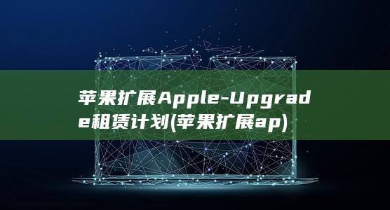 苹果扩展Apple-Upgrade租赁计划 (苹果扩展ap)