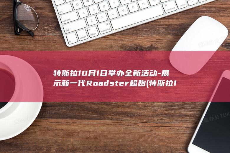 特斯拉10月1日举办全新活动-展示新一代Roadster超跑 (特斯拉10月7日发布重磅消息)