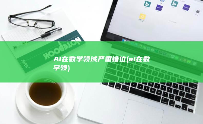 AI在数学领域严重错位 (ai在数学领)