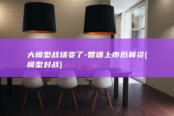 大模型战场变了-智谱上市后募资 (模型对战)