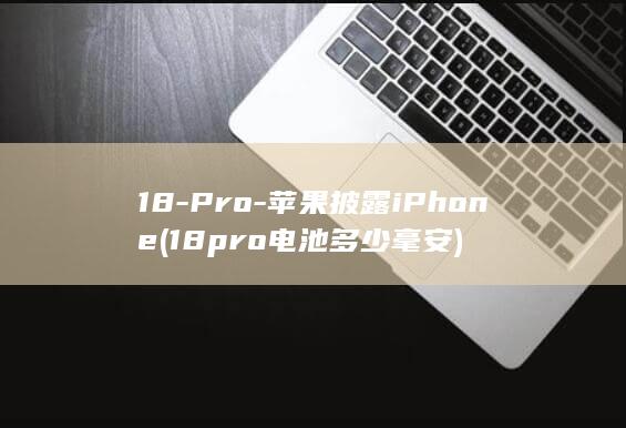 18-Pro-苹果披露iPhone (18pro电池多少毫安)